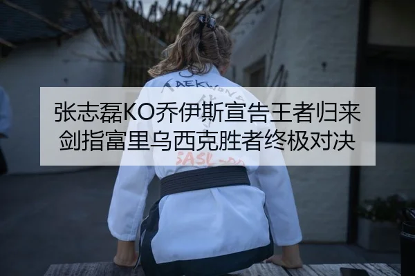 张志磊KO乔伊斯宣告王者归来 剑指富里乌西克胜者终极对决